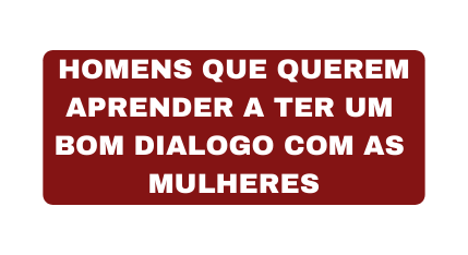 HOMENS QUE QUEREM APRENDER A TER UM BOM DIALOGO COM AS MULHERES