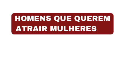 HOMENS QUE QUEREM ATRAIR MULHERES
