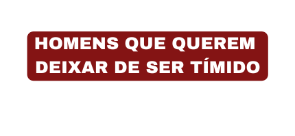 HOMENS QUE QUEREM DEIXAR DE SER TÍMIDO